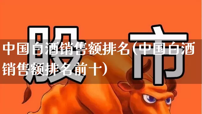 中国白酒销售额排名(中国白酒销售额排名前十)_https://www.nalian8.com_上交所_第1张