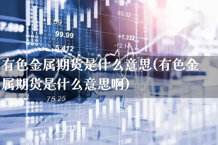 有色金属期货是什么意思(有色金属期货是什么意思啊)_https://www.nalian8.com_上交所_第1张