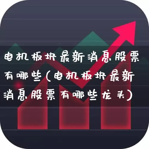 电机板块最新消息股票有哪些(电机板块最新消息股票有哪些龙头)_https://www.nalian8.com_科创板_第1张