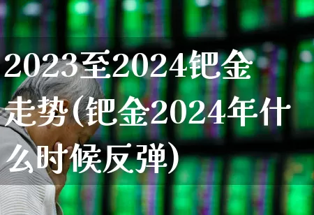2023至2024钯金走势(钯金2024年什么时候反弹)_https://www.nalian8.com_北交所_第1张