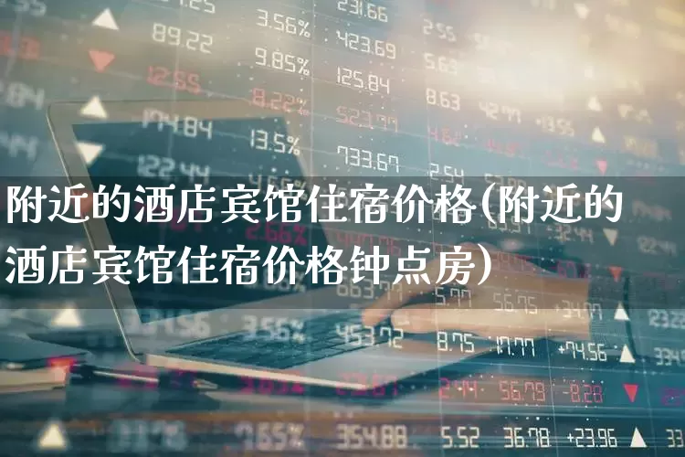 附近的酒店宾馆住宿价格(附近的酒店宾馆住宿价格钟点房)_https://www.nalian8.com_科创板_第1张