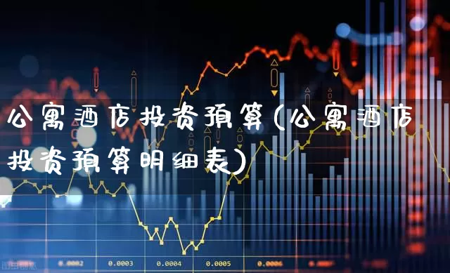 公寓酒店投资预算(公寓酒店投资预算明细表)_https://www.nalian8.com_上交所_第1张