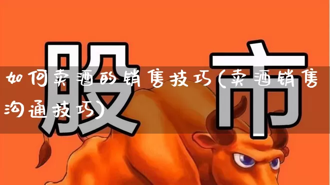如何卖酒的销售技巧(卖酒销售沟通技巧)_https://www.nalian8.com_上交所_第1张