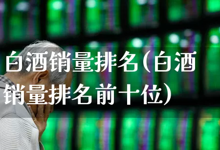 白酒销量排名(白酒销量排名前十位)_https://www.nalian8.com_科创板_第1张
