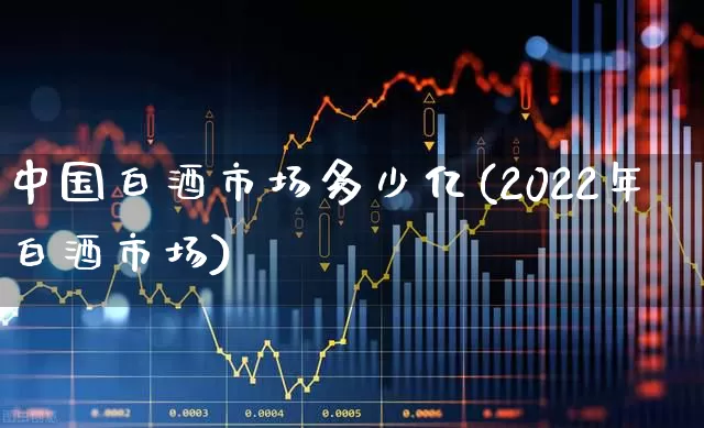 中国白酒市场多少亿(2022年白酒市场)_https://www.nalian8.com_上交所_第1张