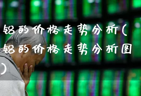 铝的价格走势分析(铝的价格走势分析图)_https://www.nalian8.com_上交所_第1张
