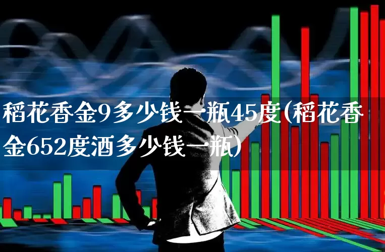 稻花香金9多少钱一瓶45度(稻花香金652度酒多少钱一瓶)_https://www.nalian8.com_上交所_第1张