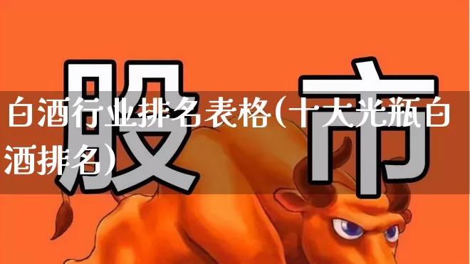 白酒行业排名表格(十大光瓶白酒排名)_https://www.nalian8.com_深交所_第1张