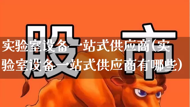 实验室设备一站式供应商(实验室设备一站式供应商有哪些)_https://www.nalian8.com_深交所_第1张