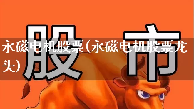 永磁电机股票(永磁电机股票龙头)_https://www.nalian8.com_科创板_第1张