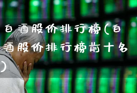 白酒股价排行榜(白酒股价排行榜前十名)_https://www.nalian8.com_深交所_第1张