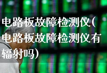 电路板故障检测仪(电路板故障检测仪有辐射吗)_https://www.nalian8.com_北交所_第1张