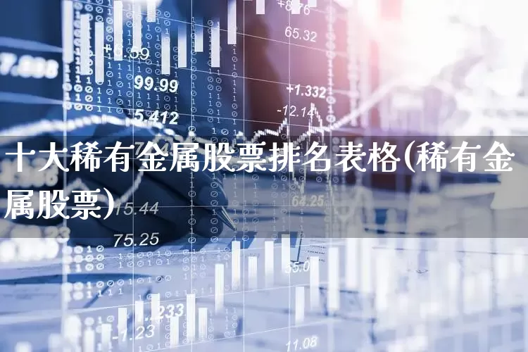 十大稀有金属股票排名表格(稀有金属股票)_https://www.nalian8.com_深交所_第1张