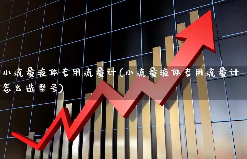 小流量液体专用流量计(小流量液体专用流量计怎么选型号)_https://www.nalian8.com_创业板_第1张