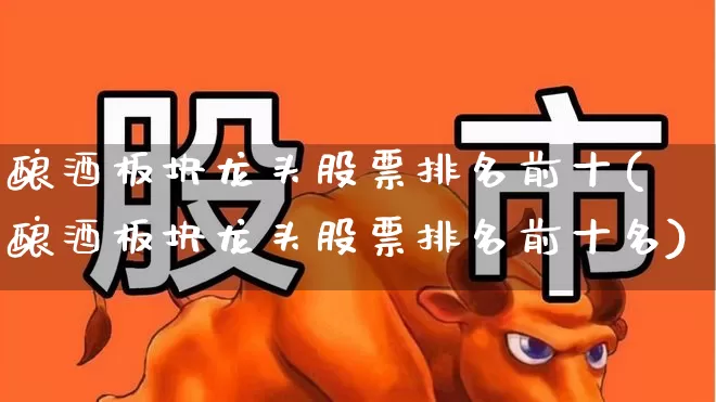 酿酒板块龙头股票排名前十(酿酒板块龙头股票排名前十名)_https://www.nalian8.com_深交所_第1张