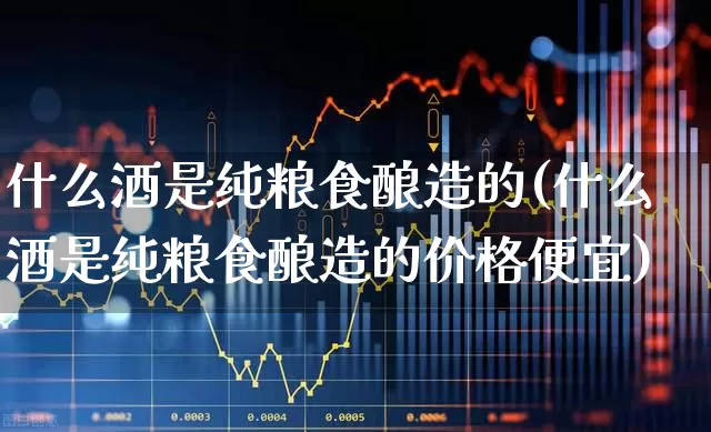 什么酒是纯粮食酿造的(什么酒是纯粮食酿造的价格便宜)_https://www.nalian8.com_科创板_第1张