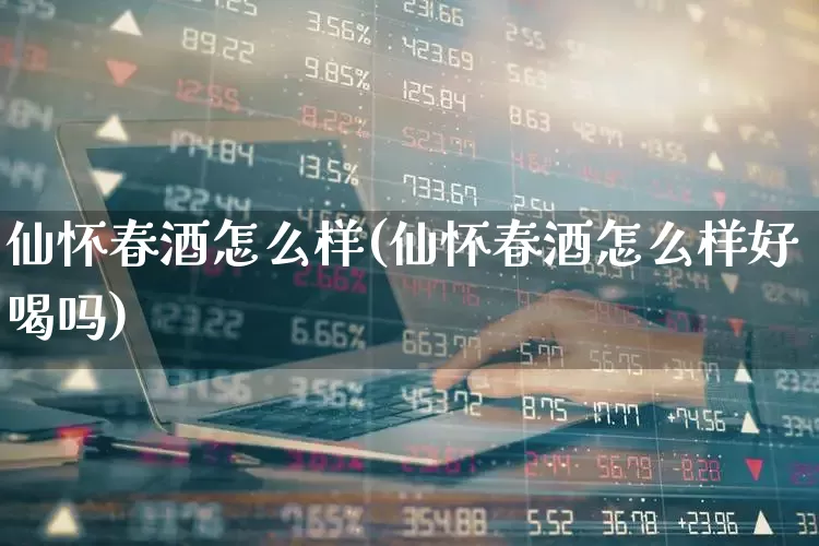 仙怀春酒怎么样(仙怀春酒怎么样好喝吗)_https://www.nalian8.com_创业板_第1张