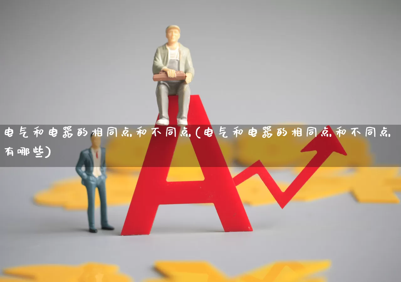电气和电器的相同点和不同点(电气和电器的相同点和不同点有哪些)_https://www.nalian8.com_创业板_第1张