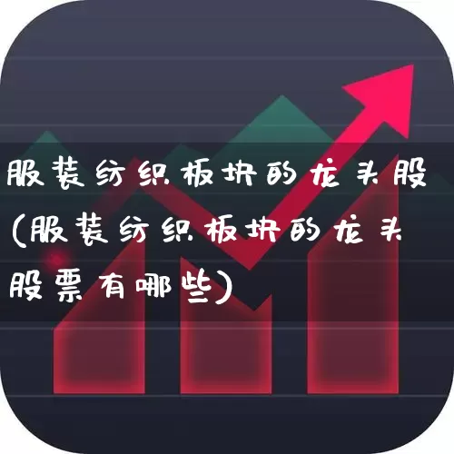 服装纺织板块的龙头股(服装纺织板块的龙头股票有哪些)_https://www.nalian8.com_深交所_第1张