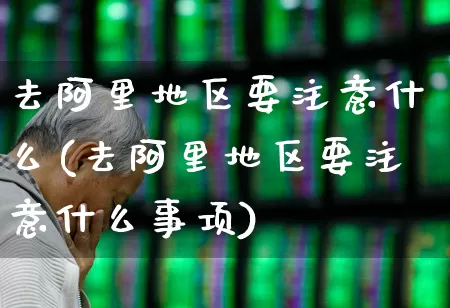 去阿里地区要注意什么(去阿里地区要注意什么事项)_https://www.nalian8.com_深交所_第1张