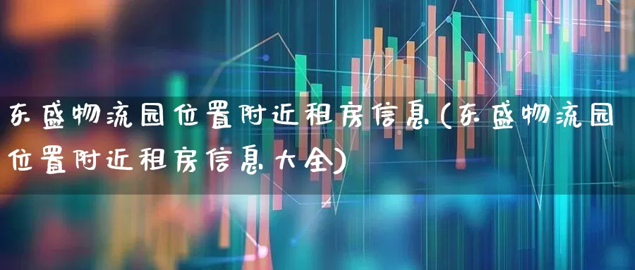 东盛物流园位置附近租房信息(东盛物流园位置附近租房信息大全)_https://www.nalian8.com_创业板_第1张