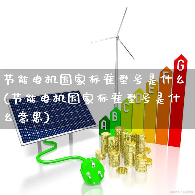 节能电机国家标准型号是什么(节能电机国家标准型号是什么意思)_https://www.nalian8.com_科创板_第1张