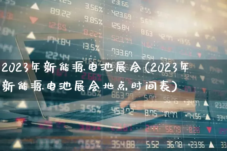 2023年新能源电池展会(2023年新能源电池展会地点时间表)_https://www.nalian8.com_科创板_第1张