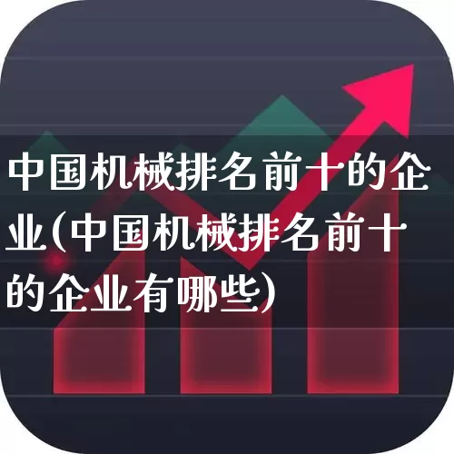 中国机械排名前十的企业(中国机械排名前十的企业有哪些)_https://www.nalian8.com_科创板_第1张