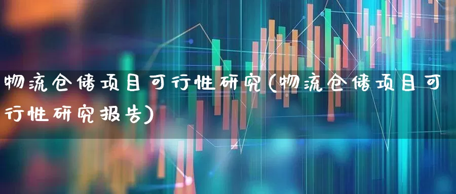 物流仓储项目可行性研究(物流仓储项目可行性研究报告)_https://www.nalian8.com_北交所_第1张