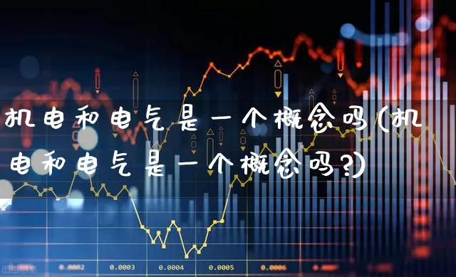 机电和电气是一个概念吗(机电和电气是一个概念吗?)_https://www.nalian8.com_科创板_第1张