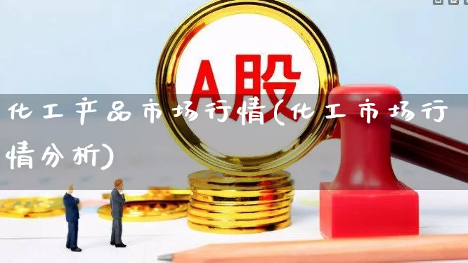 化工产品市场行情(化工市场行情分析)_https://www.nalian8.com_创业板_第1张