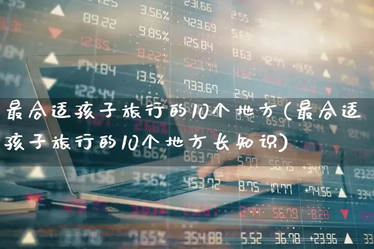 最合适孩子旅行的10个地方(最合适孩子旅行的10个地方长知识)_https://www.nalian8.com_创业板_第1张