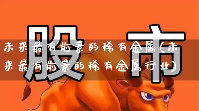 未来最有前景的稀有金属(未来最有前景的稀有金属行业)_https://www.nalian8.com_科创板_第1张
