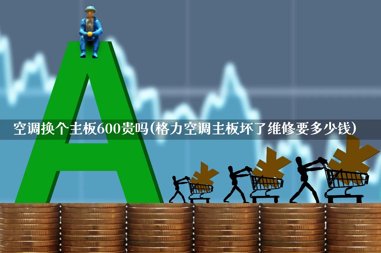 空调换个主板600贵吗(格力空调主板坏了维修要多少钱)_https://www.nalian8.com_上交所_第1张