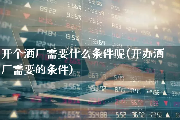 开个酒厂需要什么条件呢(开办酒厂需要的条件)_https://www.nalian8.com_创业板_第1张