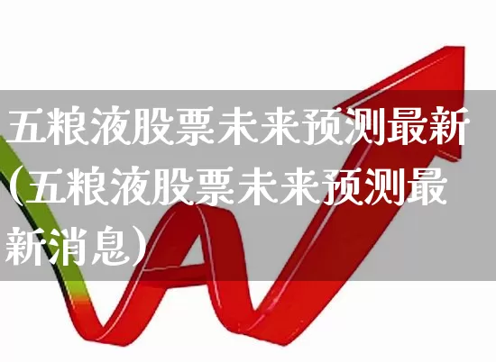 五粮液股票未来预测最新(五粮液股票未来预测最新消息)_https://www.nalian8.com_科创板_第1张