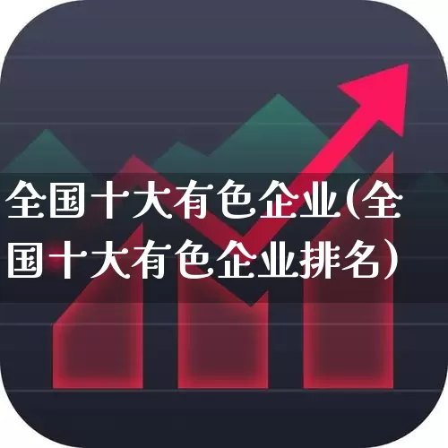 全国十大有色企业(全国十大有色企业排名)_https://www.nalian8.com_深交所_第1张