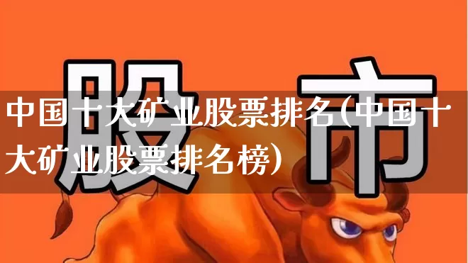 中国十大矿业股票排名(中国十大矿业股票排名榜)_https://www.nalian8.com_创业板_第1张