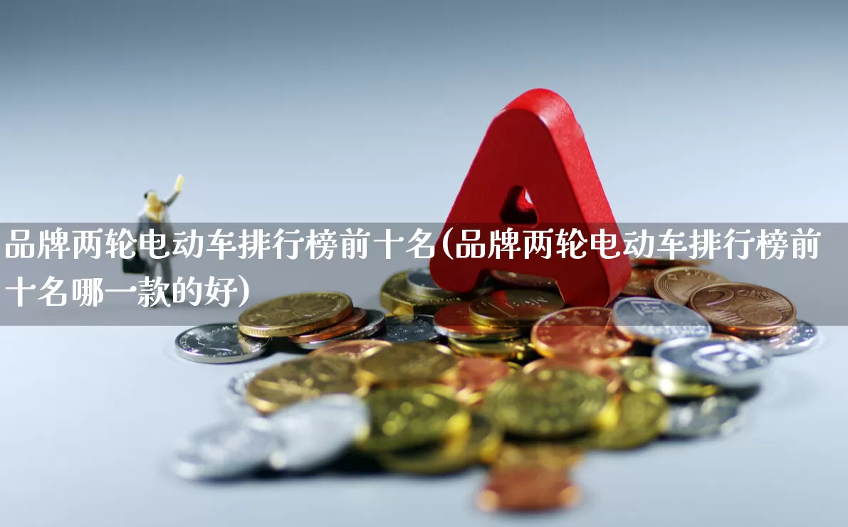 品牌两轮电动车排行榜前十名(品牌两轮电动车排行榜前十名哪一款的好)_https://www.nalian8.com_科创板_第1张