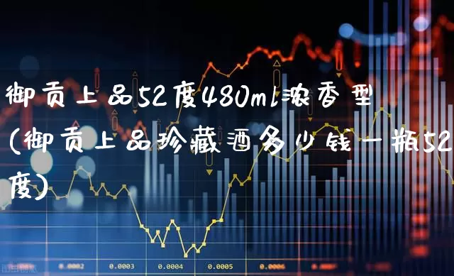御贡上品52度480ml浓香型(御贡上品珍藏酒多少钱一瓶52度)_https://www.nalian8.com_深交所_第1张