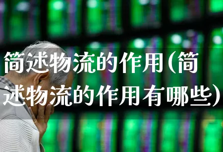 简述物流的作用(简述物流的作用有哪些)_https://www.nalian8.com_北交所_第1张