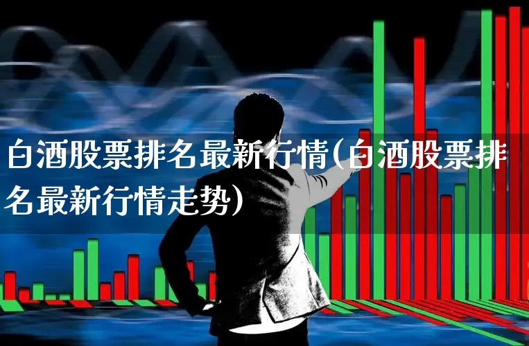 白酒股票排名最新行情(白酒股票排名最新行情走势)_https://www.nalian8.com_科创板_第1张