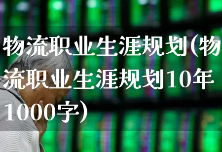 物流职业生涯规划(物流职业生涯规划10年1000字)_https://www.nalian8.com_北交所_第1张
