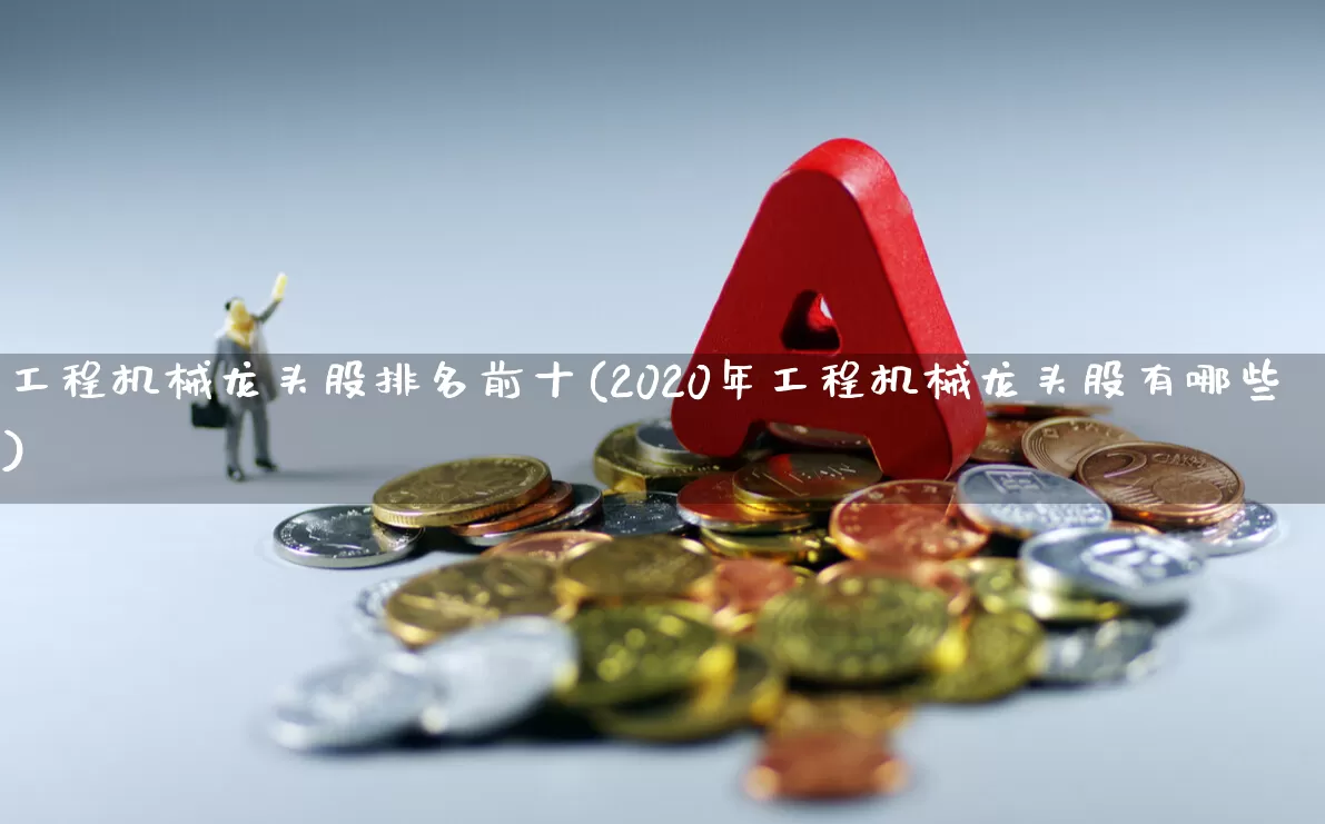 工程机械龙头股排名前十(2020年工程机械龙头股有哪些)_https://www.nalian8.com_上交所_第1张