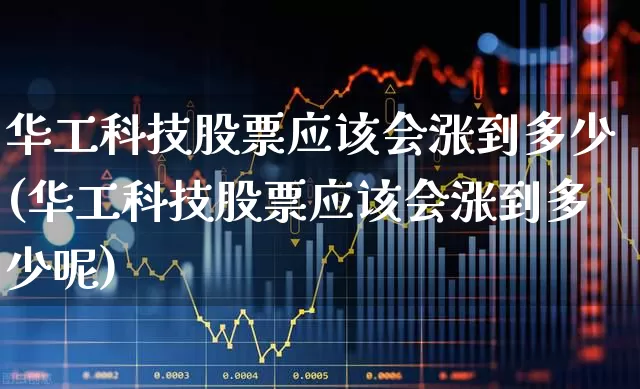 华工科技股票应该会涨到多少(华工科技股票应该会涨到多少呢)_https://www.nalian8.com_深交所_第1张