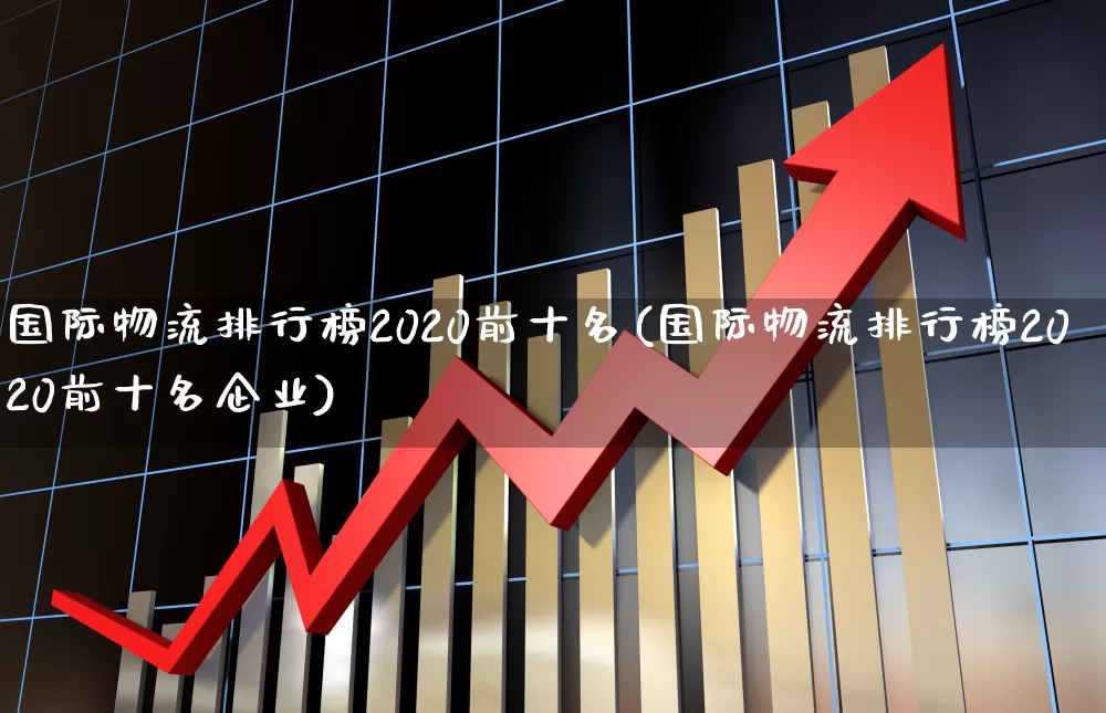 国际物流排行榜2020前十名(国际物流排行榜2020前十名企业)_https://www.nalian8.com_深交所_第1张