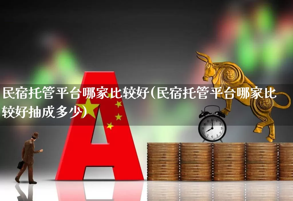 民宿托管平台哪家比较好(民宿托管平台哪家比较好抽成多少)_https://www.nalian8.com_上交所_第1张