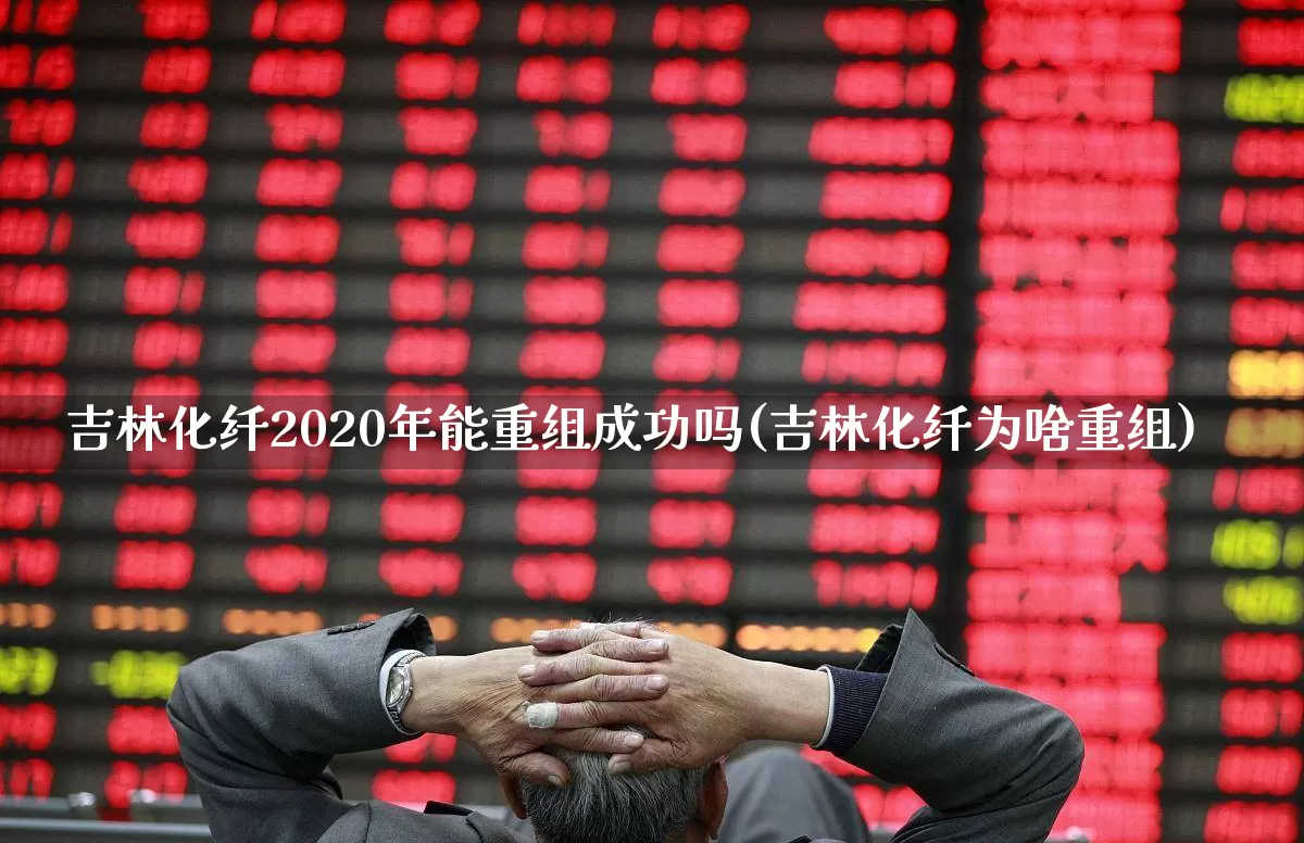 吉林化纤2020年能重组成功吗(吉林化纤为啥重组)_https://www.nalian8.com_北交所_第1张
