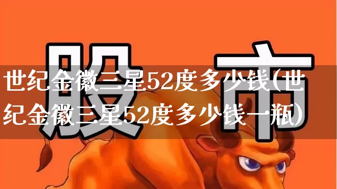 世纪金徽三星52度多少钱(世纪金徽三星52度多少钱一瓶)_https://www.nalian8.com_科创板_第1张