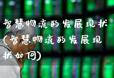 智慧物流的发展现状(智慧物流的发展现状如何)_https://www.nalian8.com_科创板_第1张